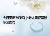 今日更新70岁以上老人无证驾驶怎么处罚