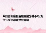 今日更新磨脚后跟是因为鞋小吗,为什么穿运动鞋也会磨脚