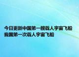今日更新中国第一艘载人宇宙飞船 我国第一次载人宇宙飞船