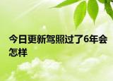 今日更新驾照过了6年会怎样