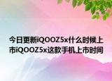 今日更新iQOOZ5x什么时候上市iQOOZ5x这款手机上市时间
