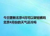 今日更新北京4月可以穿短裤吗 北京4月份的天气还冷吗