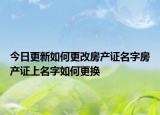 今日更新如何更改房产证名字房产证上名字如何更换