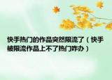 快手热门的作品突然限流了（快手被限流作品上不了热门咋办）