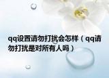 qq设置请勿打扰会怎样（qq请勿打扰是对所有人吗）