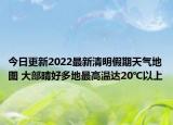 今日更新2022最新清明假期天气地图 大部晴好多地最高温达20℃以上