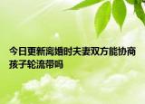 今日更新离婚时夫妻双方能协商孩子轮流带吗