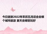 今日更新2022年农历五月适合去哪个城市旅游 夏天去哪里玩好