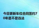 今日更新车位合同签约70年是不是违法
