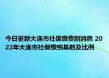 今日更新大连市社保缴费新消息 2022年大连市社保缴纳基数及比例