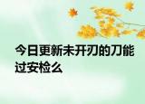 今日更新未开刃的刀能过安检么
