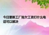 今日更新工厂拖欠工资打什么电话可以解决