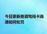 今日更新查酒驾闯卡逃逸如何处罚