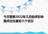 今日更新2022年几月的虎好命 属虎出生最好六个吉日