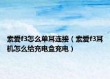 索爱f3怎么单耳连接（索爱f3耳机怎么给充电盒充电）