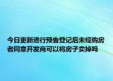 今日更新进行预告登记后未经购房者同意开发商可以将房子卖掉吗