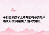 今日更新孩子上幼儿园有必要报兴趣班吗 如何给孩子选择兴趣班