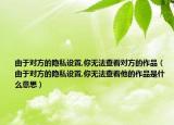 由于对方的隐私设置,你无法查看对方的作品（由于对方的隐私设置,你无法查看他的作品是什么意思）