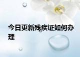 今日更新残疾证如何办理