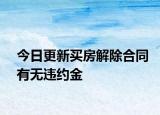 今日更新买房解除合同有无违约金