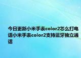 今日更新小米手表color2怎么打电话小米手表color2支持蓝牙独立通话