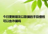 今日更新朋友以欺骗的手段借钱可以告诈骗吗