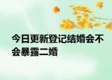 今日更新登记结婚会不会暴露二婚