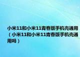 小米11和小米11青春版手机壳通用（小米11和小米11青春版手机壳通用吗）