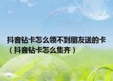抖音钻卡怎么领不到朋友送的卡（抖音钻卡怎么集齐）