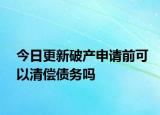 今日更新破产申请前可以清偿债务吗