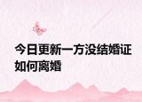 今日更新一方没结婚证如何离婚