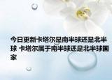 今日更新卡塔尔是南半球还是北半球 卡塔尔属于南半球还是北半球国家