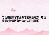 电话被拉黑了怎么办才能联系对方（电话被对方拉黑还有什么方法可以联系）