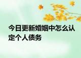 今日更新婚姻中怎么认定个人债务