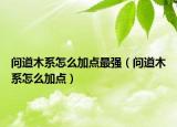 问道木系怎么加点最强（问道木系怎么加点）