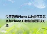 今日更新iPhone11触控不灵怎么办iPhone11触控问题解决方法
