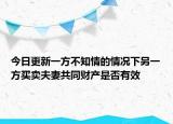 今日更新一方不知情的情况下另一方买卖夫妻共同财产是否有效