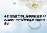 今日更新营口市社保缴费新消息 2022年营口市社保缴纳基数及比例是多少