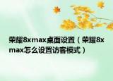 荣耀8xmax桌面设置（荣耀8xmax怎么设置访客模式）