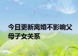 今日更新离婚不影响父母子女关系
