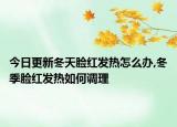 今日更新冬天脸红发热怎么办,冬季脸红发热如何调理