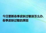 今日更新春季皮肤过敏该怎么办,春季皮肤过敏的原因