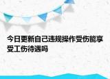 今日更新自己违规操作受伤能享受工伤待遇吗