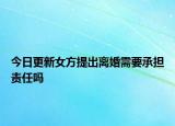 今日更新女方提出离婚需要承担责任吗