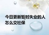 今日更新暂时失业的人怎么交社保