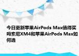 今日更新苹果AirPods Max值得买吗索尼XM4和苹果AirPods Max如何选
