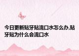 今日更新贴牙贴流口水怎么办,贴牙贴为什么会流口水