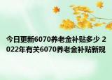 今日更新6070养老金补贴多少 2022年有关6070养老金补贴新规