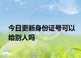 今日更新身份证号可以给别人吗