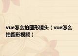 vue怎么拍圆形镜头（vue怎么拍圆形视频）
